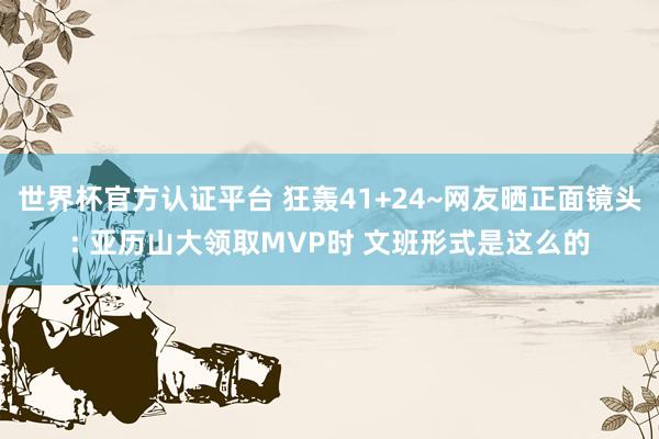 世界杯官方認(rèn)證平臺(tái) 狂轟41+24~網(wǎng)友曬正面鏡頭: 亞歷山大領(lǐng)取MVP時(shí) 文班形式是這么的