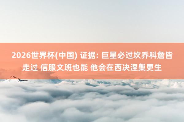 2026世界杯(中國) 證據(jù): 巨星必過坎喬科詹皆走過 信服文班也能 他會(huì)在西決涅槃更生