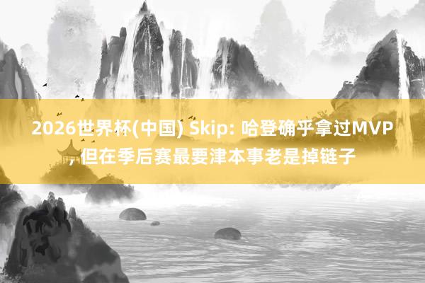 2026世界杯(中國) Skip: 哈登確乎拿過MVP, 但在季后賽最要津本事老是掉鏈子