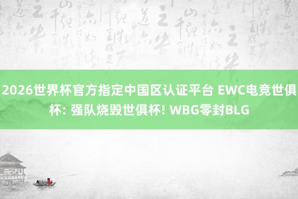 2026世界杯官方指定中國(guó)區(qū)認(rèn)證平臺(tái) EWC電競(jìng)世俱杯: 強(qiáng)隊(duì)燒毀世俱杯! WBG零封BLG