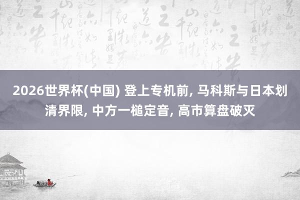 2026世界杯(中國) 登上專機前, 馬科斯與日本劃清界限, 中方一槌定音, 高市算盤破滅