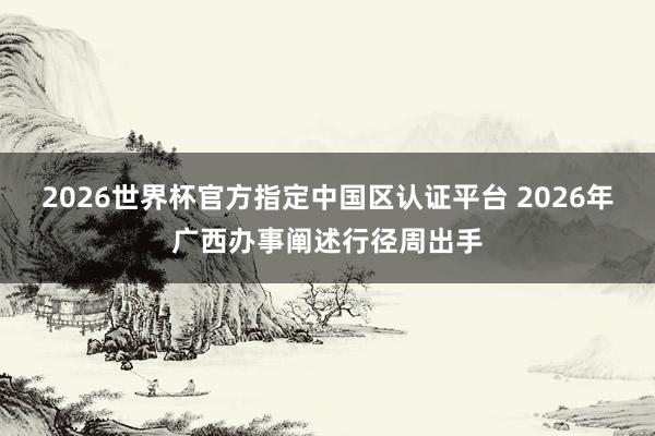 2026世界杯官方指定中國區認證平臺 2026年廣西辦事闡述行徑周出手