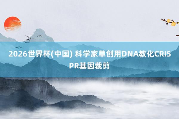2026世界杯(中國) 科學家草創用DNA教化CRISPR基因裁剪