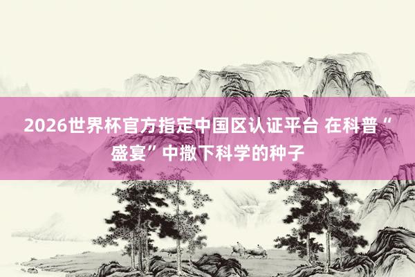 2026世界杯官方指定中國區(qū)認(rèn)證平臺(tái) 在科普“盛宴”中撒下科學(xué)的種子