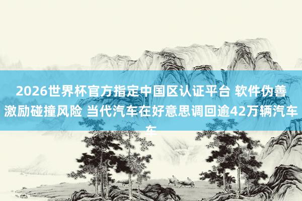 2026世界杯官方指定中國區(qū)認證平臺 軟件偽善激勵碰撞風險 當代汽車在好意思調(diào)回逾42萬輛汽車