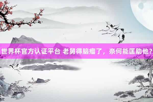 世界杯官方認(rèn)證平臺 老舅得腦瘤了，奈何能匡助他？