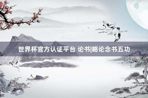 世界杯官方認證平臺 論書|略論念書五功