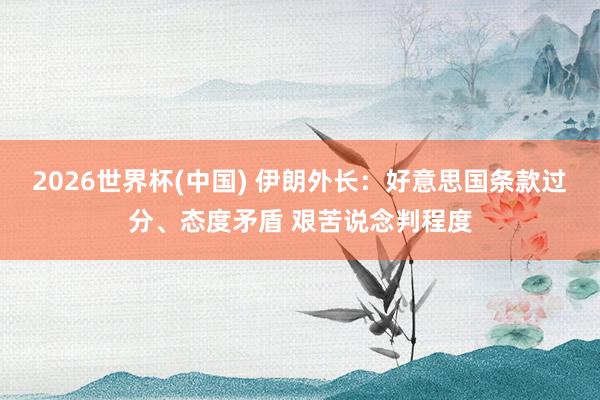 2026世界杯(中國) 伊朗外長：好意思國條款過分、態(tài)度矛盾 艱苦說念判程度