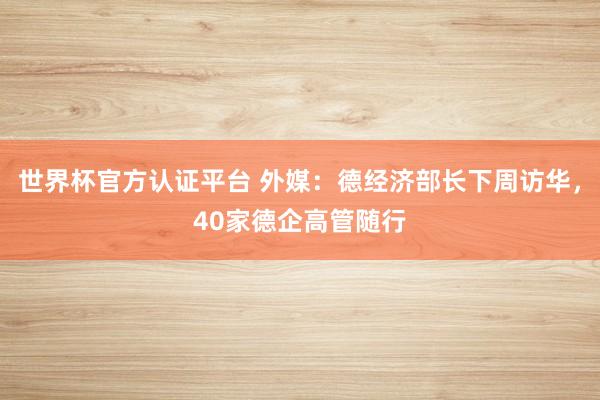世界杯官方認(rèn)證平臺(tái) 外媒：德經(jīng)濟(jì)部長(zhǎng)下周訪(fǎng)華，40家德企高管隨行