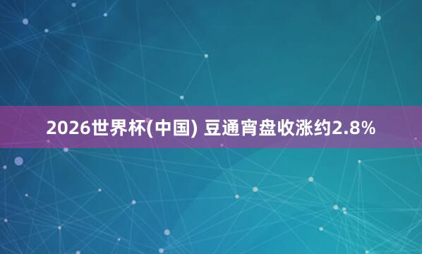 2026世界杯(中國(guó)) 豆通宵盤收漲約2.8%