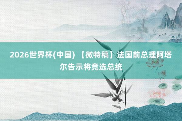 2026世界杯(中國) 【微特稿】法國前總理阿塔爾告示將競選總統