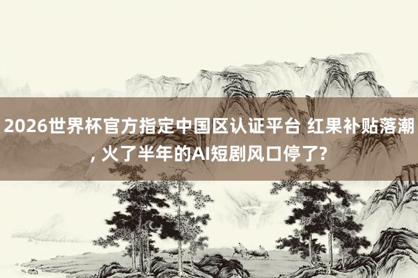 2026世界杯官方指定中國區認證平臺 紅果補貼落潮， 火了半年的AI短劇風口停了?