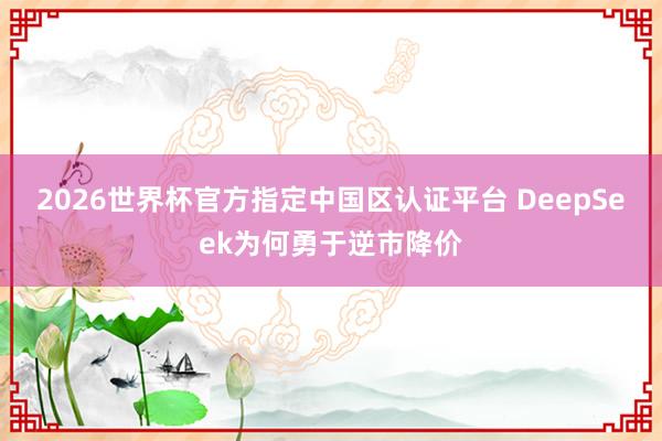 2026世界杯官方指定中國區(qū)認(rèn)證平臺 DeepSeek為何勇于逆市降價