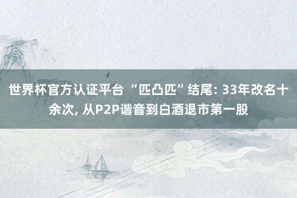 世界杯官方認證平臺 “匹凸匹”結尾: 33年改名十余次, 從P2P諧音到白酒退市第一股