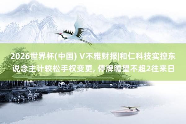 2026世界杯(中國(guó)) V不雅財(cái)報(bào)|和仁科技實(shí)控東說念主計(jì)較松手權(quán)變更, 停牌瞻望不超2往來日