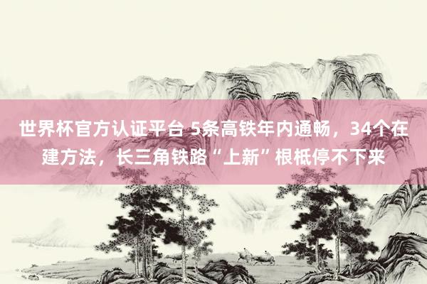 世界杯官方認(rèn)證平臺(tái) 5條高鐵年內(nèi)通暢，34個(gè)在建方法，長(zhǎng)三角鐵路“上新”根柢停不下來