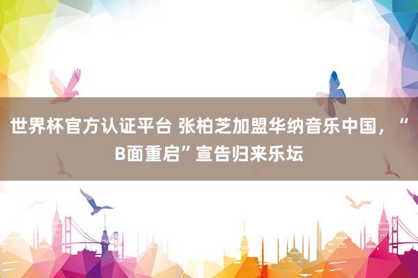 世界杯官方認(rèn)證平臺(tái) 張柏芝加盟華納音樂(lè)中國(guó),“B面重啟”宣告歸來(lái)樂(lè)壇