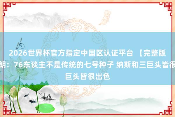 2026世界杯官方指定中國(guó)區(qū)認(rèn)證平臺(tái) 【完整版】布朗：76東談主不是傳統(tǒng)的七號(hào)種子 納斯和三巨頭皆很出色