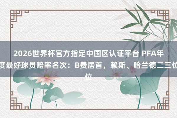 2026世界杯官方指定中國區(qū)認證平臺 PFA年度最好球員賠率名次：B費居首，賴斯、哈蘭德二三位