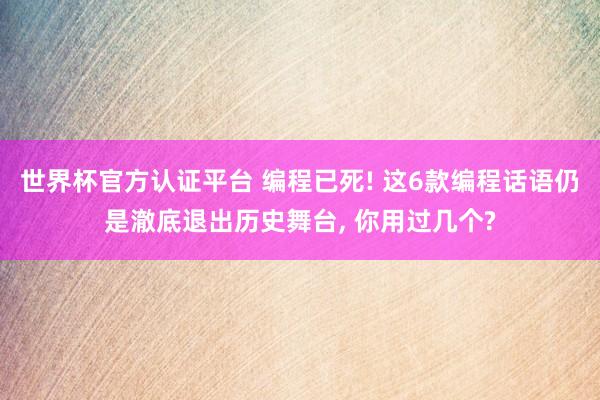 世界杯官方認證平臺 編程已死! 這6款編程話語仍是澈底退出歷史舞臺, 你用過幾個?