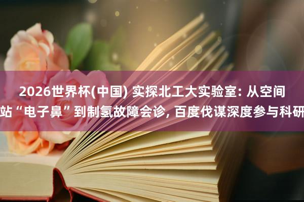 2026世界杯(中國) 實探北工大實驗室: 從空間站“電子鼻”到制氫故障會診， 百度伐謀深度參與科研