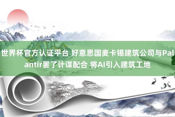 世界杯官方認(rèn)證平臺(tái) 好意思國(guó)麥卡錫建筑公司與Palantir罷了計(jì)謀配合 將AI引入建筑工地