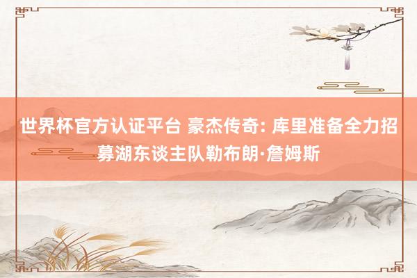 世界杯官方認證平臺 豪杰傳奇: 庫里準備全力招募湖東談主隊勒布朗·詹姆斯