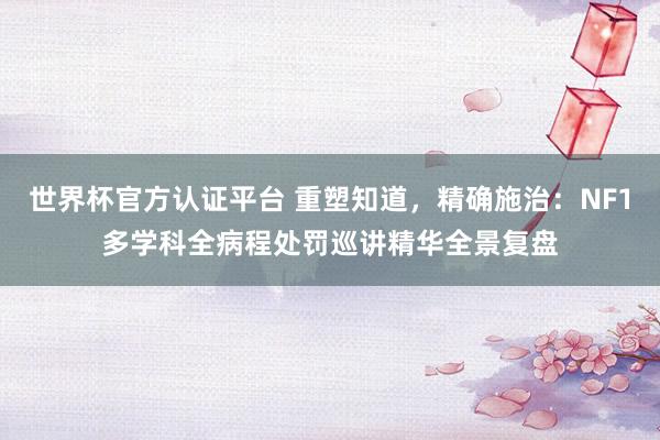 世界杯官方認證平臺 重塑知道，精確施治：NF1多學科全病程處罰巡講精華全景復盤