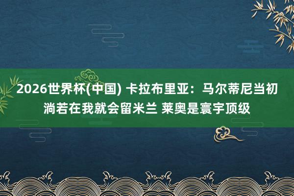 2026世界杯(中國) 卡拉布里亞：馬爾蒂尼當(dāng)初淌若在我就會(huì)留米蘭 萊奧是寰宇頂級(jí)