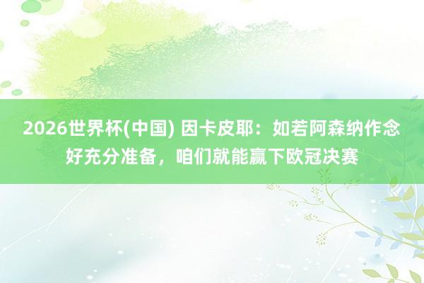 2026世界杯(中國) 因卡皮耶：如若阿森納作念好充分準備，咱們就能贏下歐冠決賽
