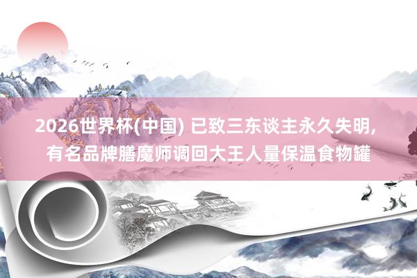 2026世界杯(中國) 已致三東談主永久失明, 有名品牌膳魔師調回大王人量保溫食物罐