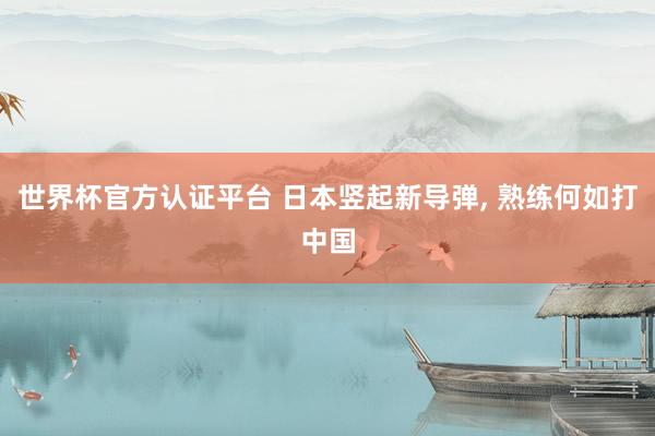 世界杯官方認證平臺 日本豎起新導彈, 熟練何如打中國