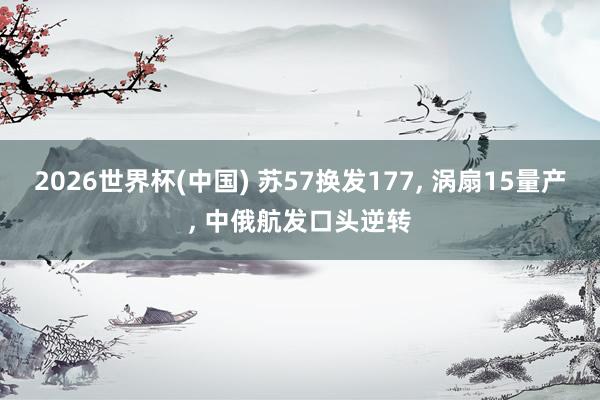 2026世界杯(中國) 蘇57換發177, 渦扇15量產, 中俄航發口頭逆轉