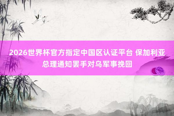2026世界杯官方指定中國區認證平臺 保加利亞總理通知罷手對烏軍事挽回