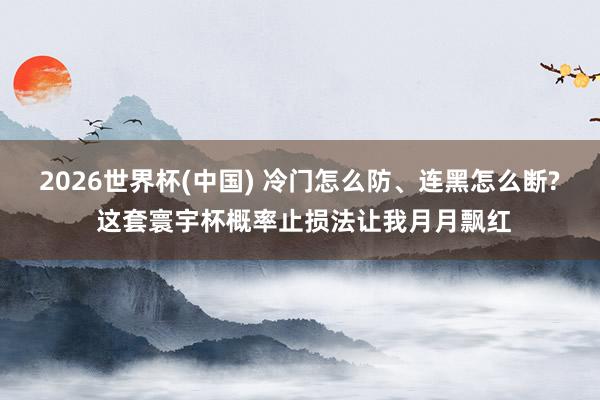 2026世界杯(中國) 冷門怎么防、連黑怎么斷? 這套寰宇杯概率止損法讓我月月飄紅