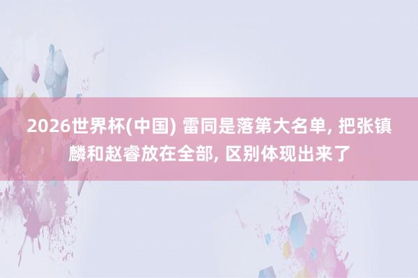 2026世界杯(中國) 雷同是落第大名單, 把張鎮麟和趙睿放在全部, 區別體現出來了