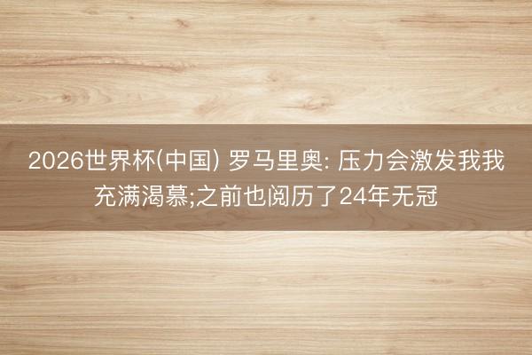 2026世界杯(中國) 羅馬里奧: 壓力會激發我我充滿渴慕;之前也閱歷了24年無冠