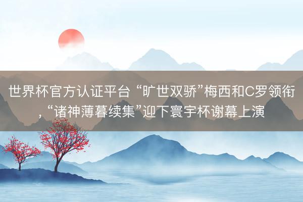 世界杯官方認證平臺 “曠世雙驕”梅西和C羅領銜, “諸神薄暮續集”迎下寰宇杯謝幕上演