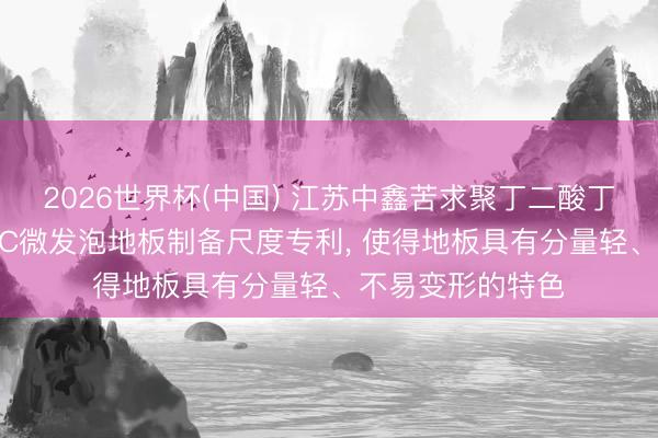 2026世界杯(中國) 江蘇中鑫苦求聚丁二酸丁二醇酯改性LSPC微發泡地板制備尺度專利, 使得地板具有分量輕、不易變形的特色