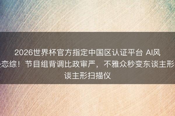 2026世界杯官方指定中國區(qū)認證平臺 AI風控入侵戀綜！節(jié)目組背調(diào)比政審嚴，不雅眾秒變東談主形掃描儀