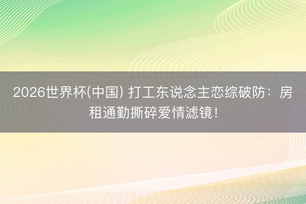 2026世界杯(中國) 打工東說念主戀綜破防：房租通勤撕碎愛情濾鏡！