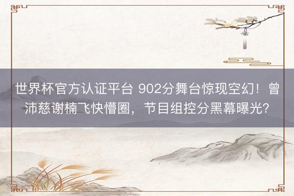 世界杯官方認(rèn)證平臺(tái) 902分舞臺(tái)驚現(xiàn)空幻！曾沛慈謝楠飛快懵圈，節(jié)目組控分黑幕曝光？